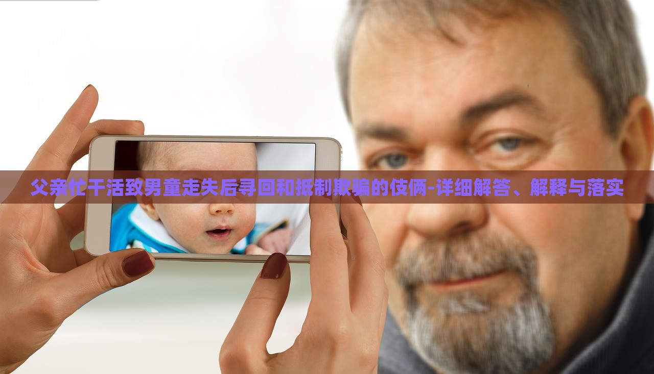 父親忙干活致男童走失后尋回和抵制欺騙的伎倆-詳細(xì)解答、解釋與落實(shí)