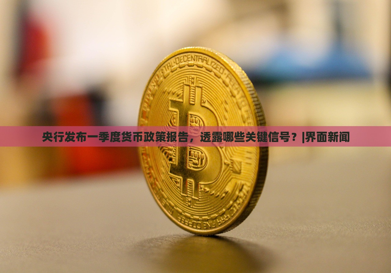 央行發(fā)布一季度貨幣政策報告，透露哪些關鍵信號？|界面新聞