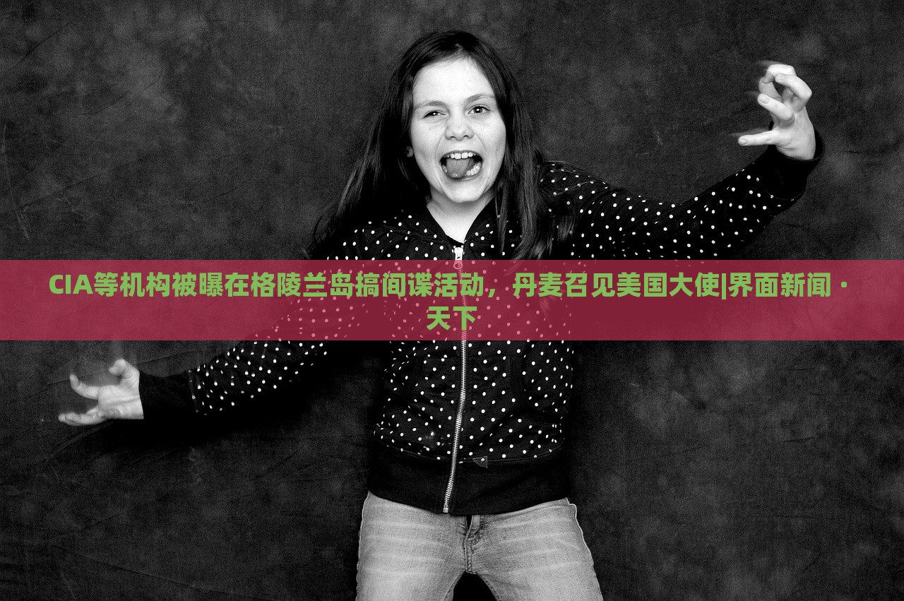 CIA等機構被曝在格陵蘭島搞間諜活動，丹麥召見美國大使|界面新聞 · 天下