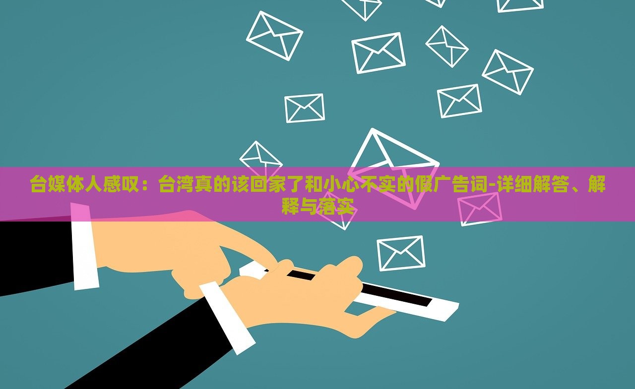 臺媒體人感嘆：臺灣真的該回家了和小心不實的假廣告詞-詳細解答、解釋與落實
