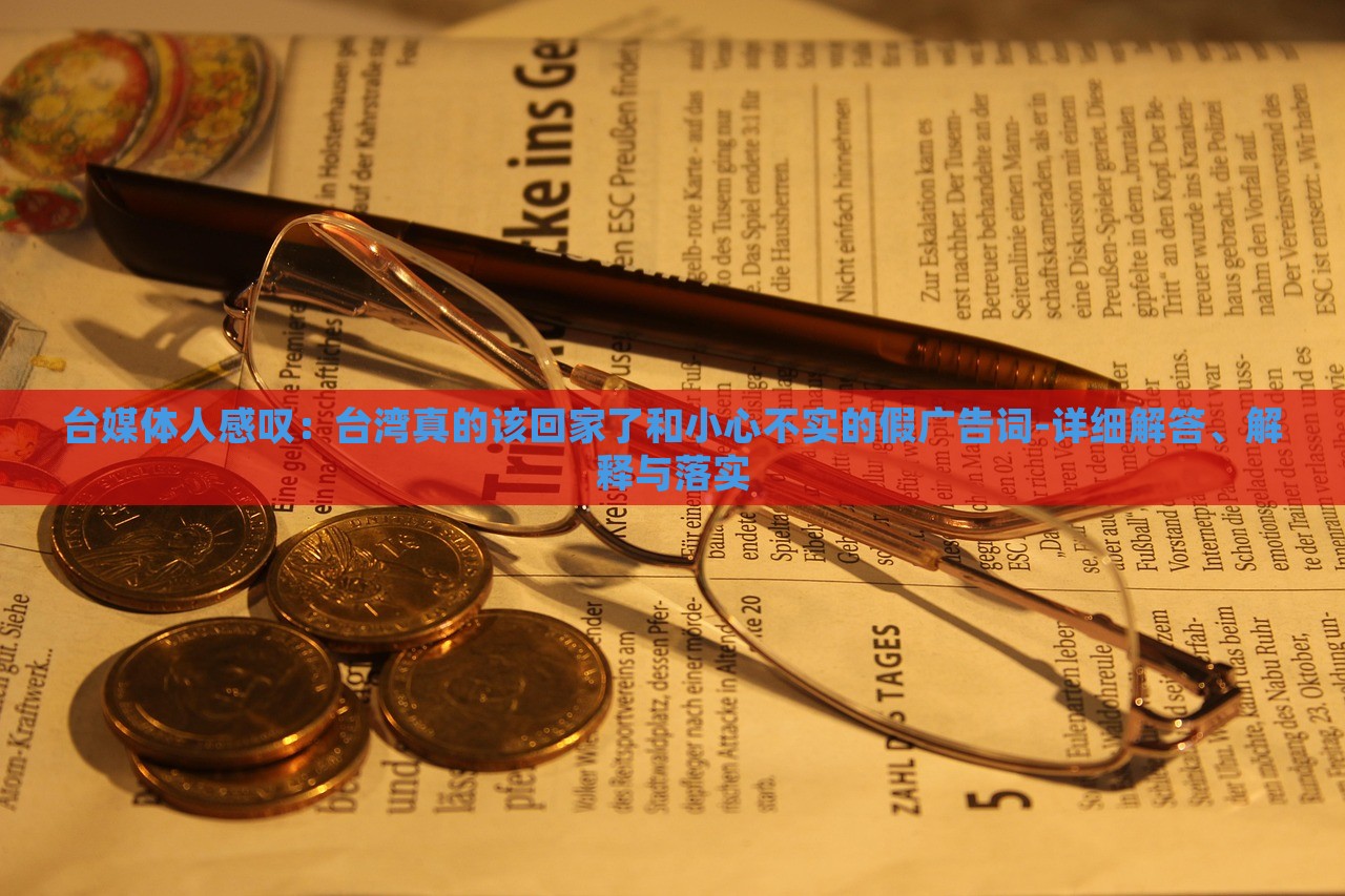 臺媒體人感嘆：臺灣真的該回家了和小心不實的假廣告詞-詳細解答、解釋與落實