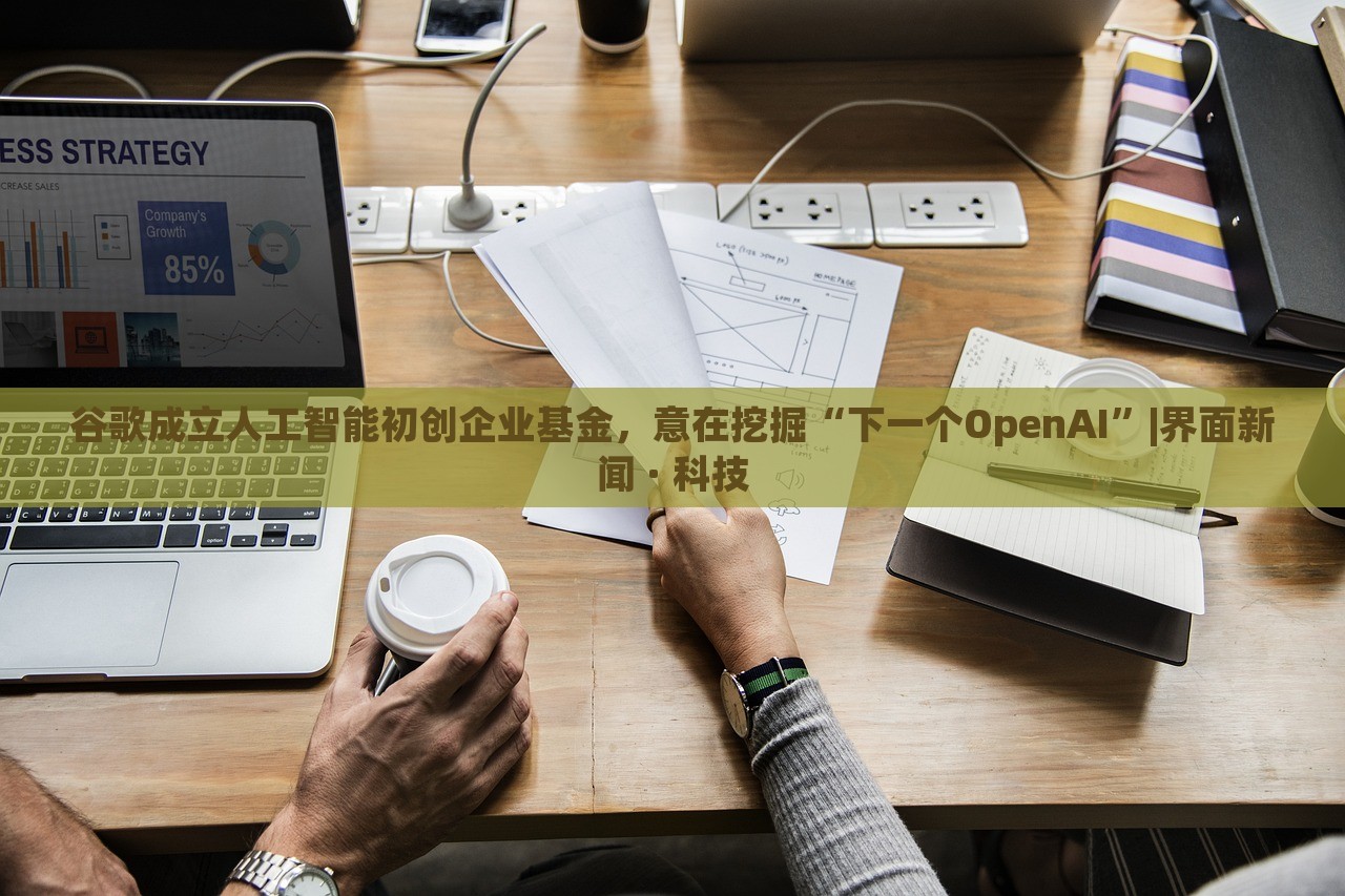 谷歌成立人工智能初創(chuàng)企業(yè)基金，意在挖掘“下一個(gè)OpenAI”|界面新聞 · 科技