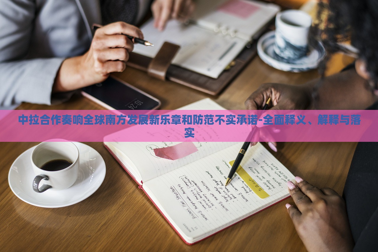 中拉合作奏響全球南方發(fā)展新樂章和防范不實(shí)承諾-全面釋義、解釋與落實(shí)