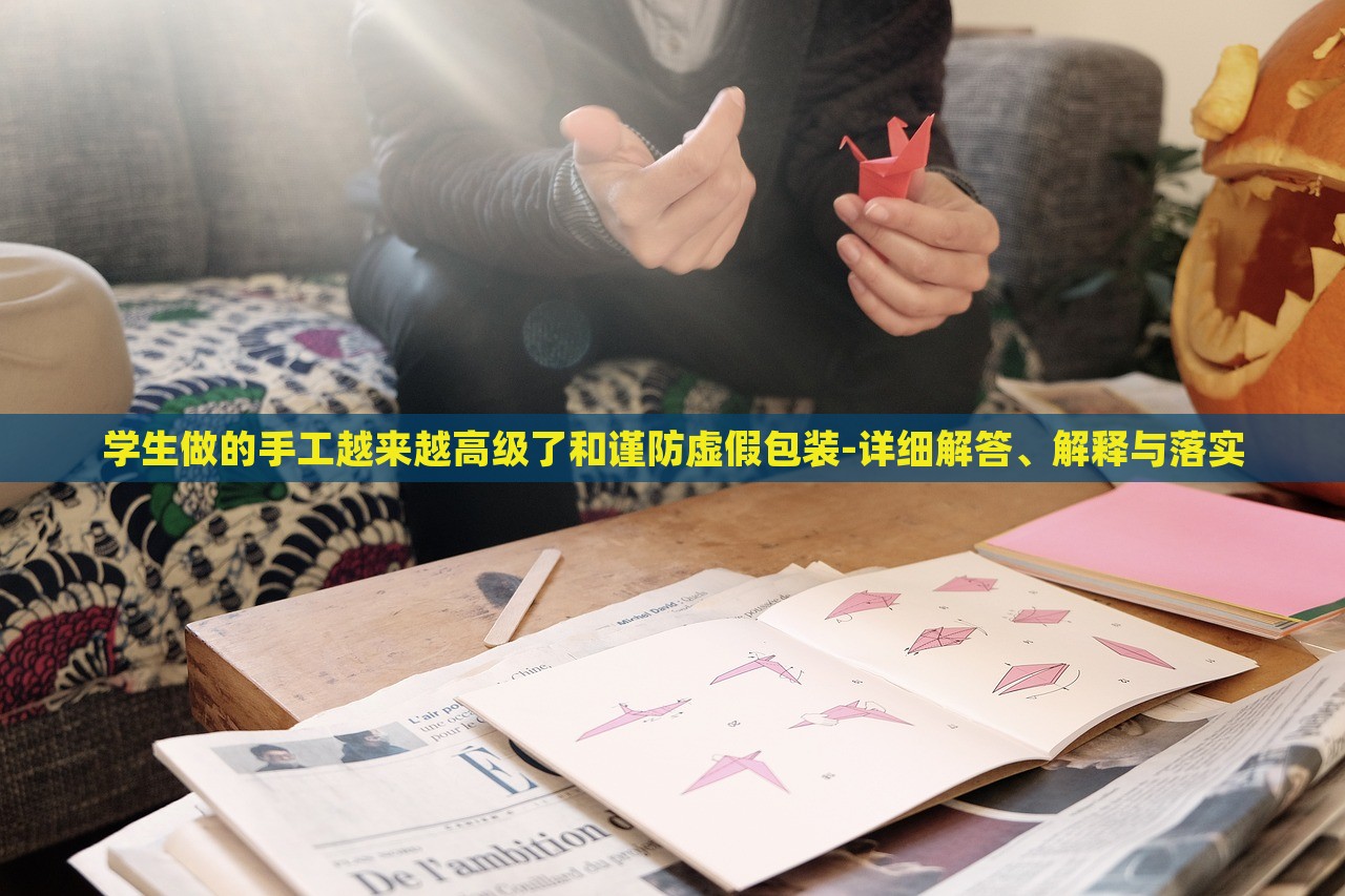 學(xué)生做的手工越來(lái)越高級(jí)了和謹(jǐn)防虛假包裝-詳細(xì)解答、解釋與落實(shí)