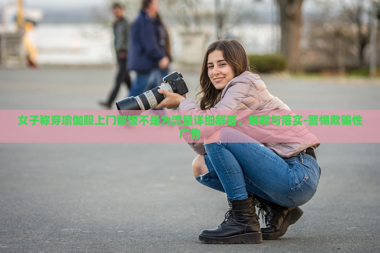 女子稱(chēng)穿瑜伽服上門(mén)做飯不是為流量詳細(xì)解答、解釋與落實(shí)-警惕欺騙性廣告