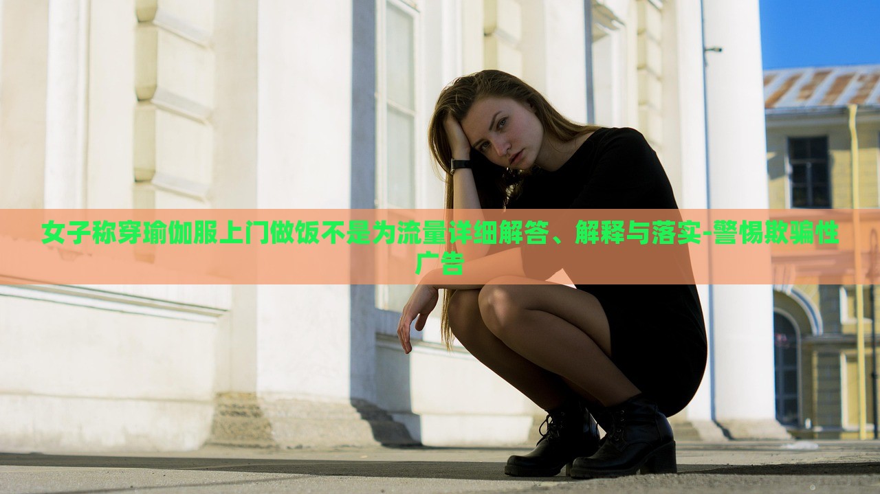 女子稱(chēng)穿瑜伽服上門(mén)做飯不是為流量詳細(xì)解答、解釋與落實(shí)-警惕欺騙性廣告