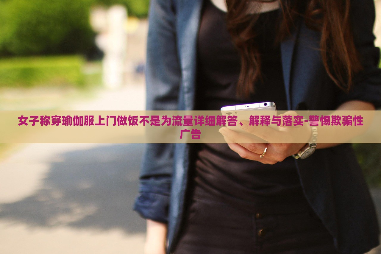 女子稱(chēng)穿瑜伽服上門(mén)做飯不是為流量詳細(xì)解答、解釋與落實(shí)-警惕欺騙性廣告