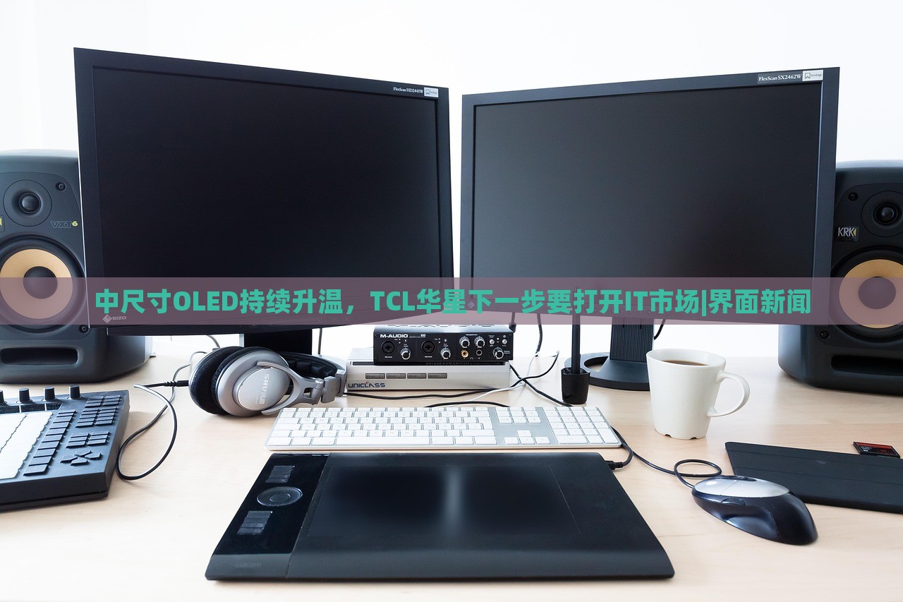 中尺寸OLED持續(xù)升溫，TCL華星下一步要打開IT市場(chǎng)|界面新聞