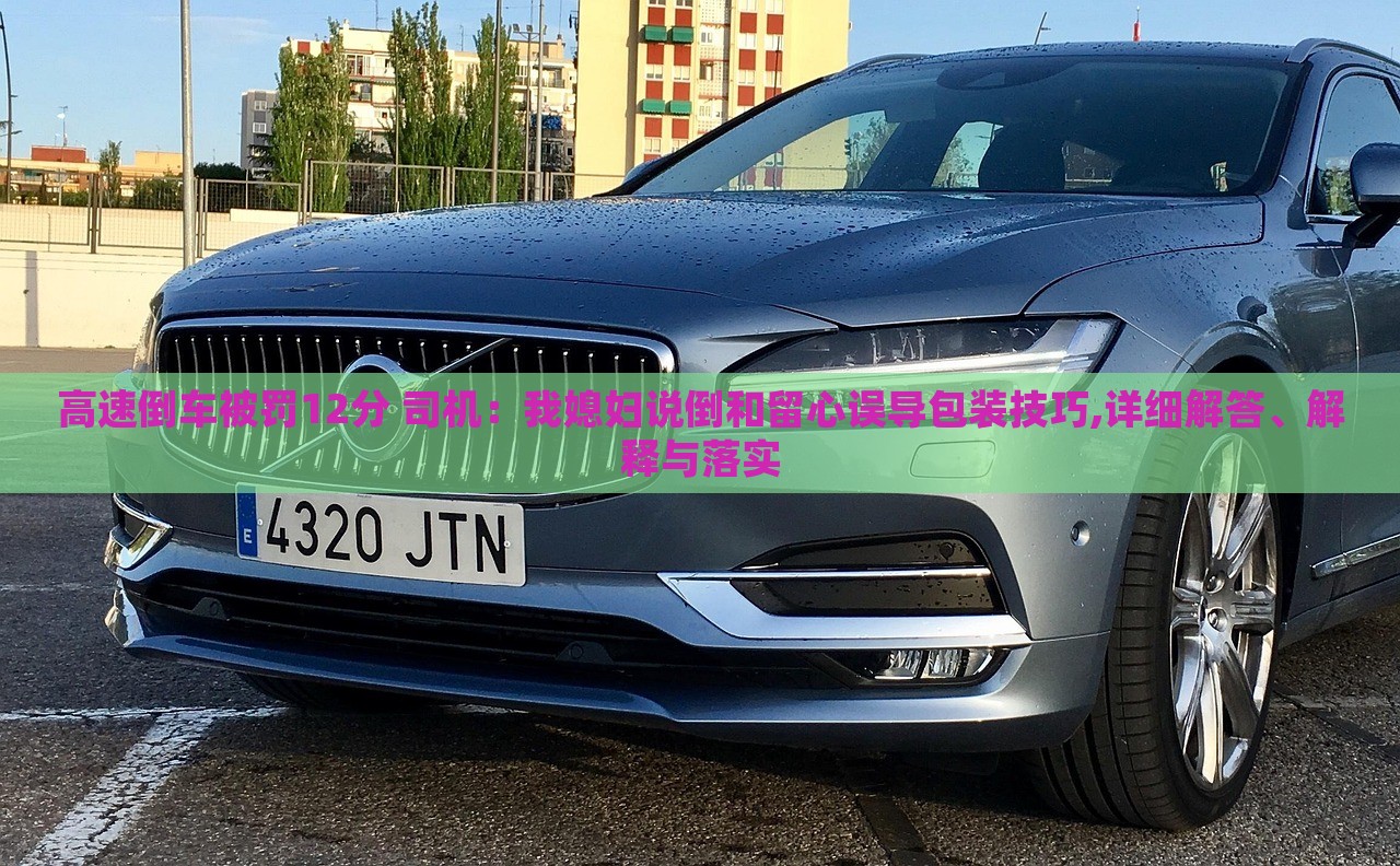 高速倒車被罰12分 司機：我媳婦說倒和留心誤導(dǎo)包裝技巧,詳細解答、解釋與落實