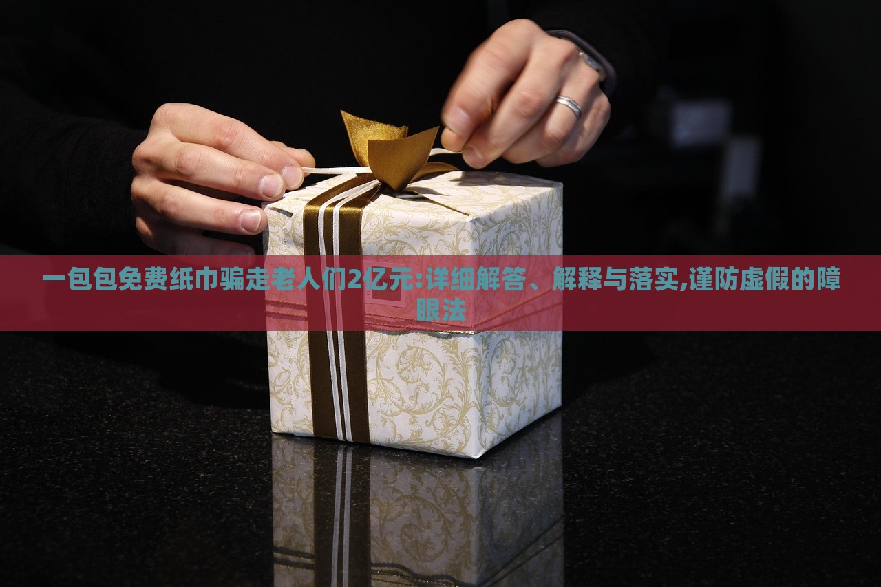 一包包免費(fèi)紙巾騙走老人們2億元:詳細(xì)解答、解釋與落實(shí),謹(jǐn)防虛假的障眼法