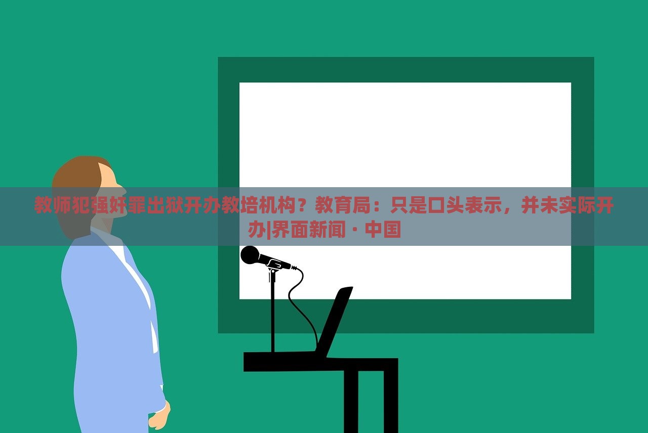 教師犯強(qiáng)奸罪出獄開(kāi)辦教培機(jī)構(gòu)？教育局：只是口頭表示，并未實(shí)際開(kāi)辦|界面新聞 · 中國(guó)
