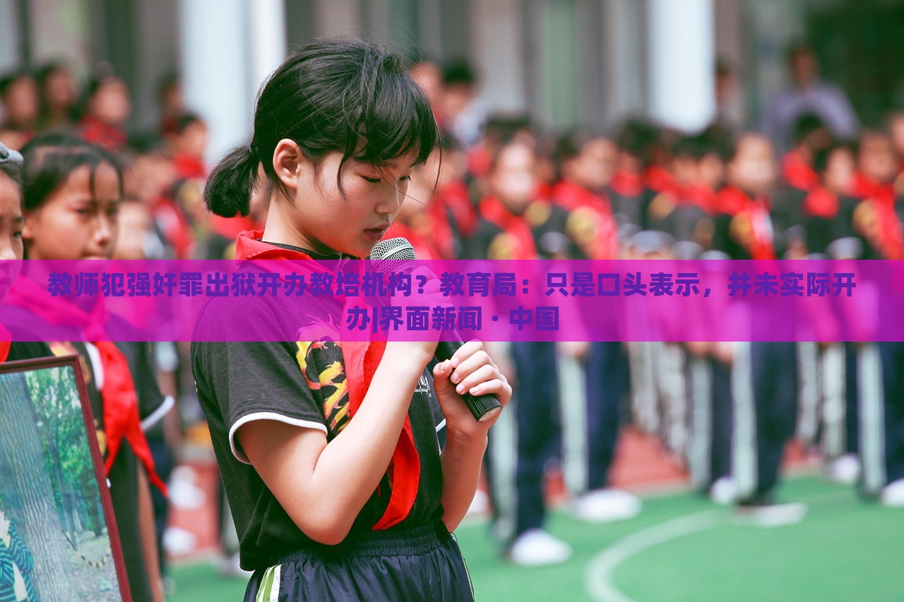 教師犯強(qiáng)奸罪出獄開(kāi)辦教培機(jī)構(gòu)？教育局：只是口頭表示，并未實(shí)際開(kāi)辦|界面新聞 · 中國(guó)