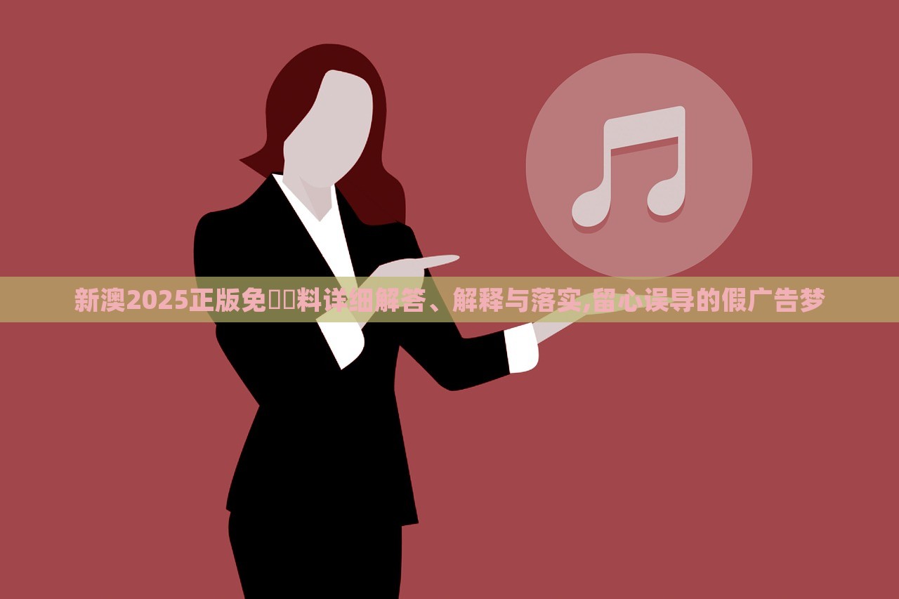 新澳2025正版免費資料詳細(xì)解答、解釋與落實,留心誤導(dǎo)的假廣告夢