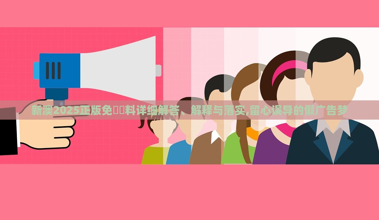 新澳2025正版免費資料詳細(xì)解答、解釋與落實,留心誤導(dǎo)的假廣告夢