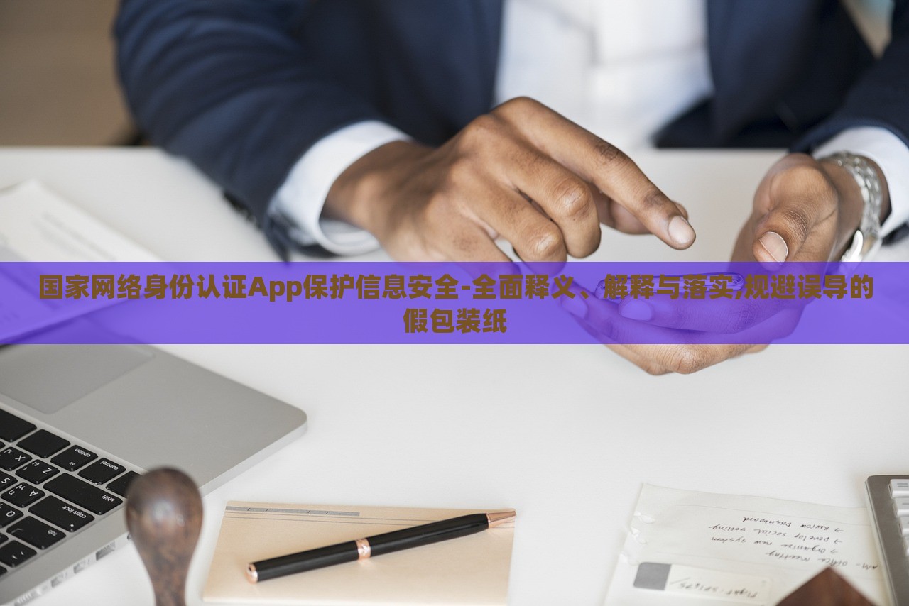 國(guó)家網(wǎng)絡(luò)身份認(rèn)證App保護(hù)信息安全-全面釋義、解釋與落實(shí),規(guī)避誤導(dǎo)的假包裝紙