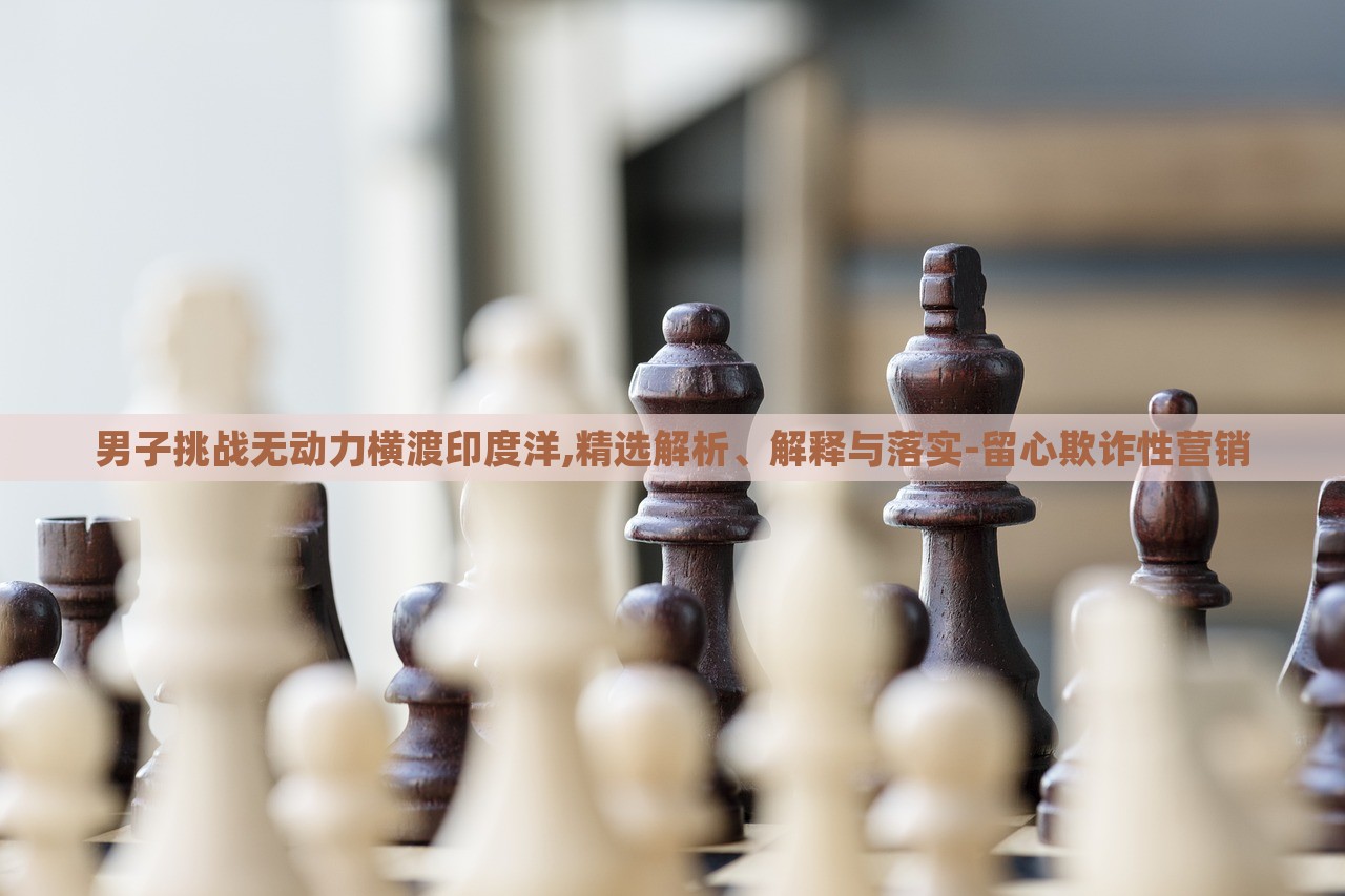 男子挑戰(zhàn)無(wú)動(dòng)力橫渡印度洋,精選解析、解釋與落實(shí)-留心欺詐性營(yíng)銷