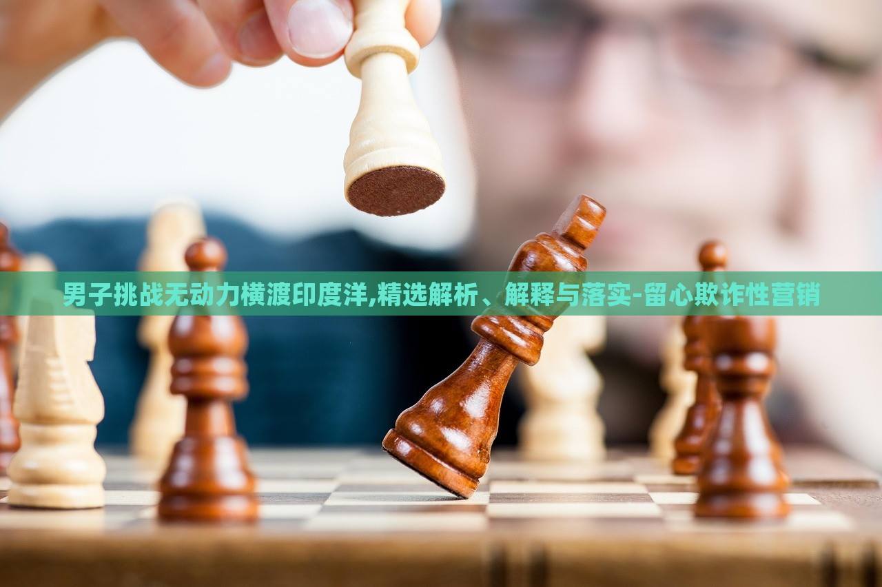 男子挑戰(zhàn)無(wú)動(dòng)力橫渡印度洋,精選解析、解釋與落實(shí)-留心欺詐性營(yíng)銷