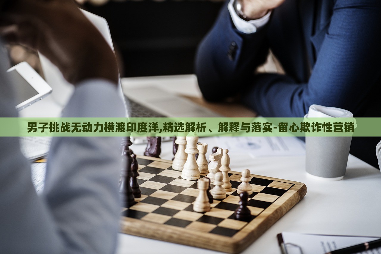 男子挑戰(zhàn)無(wú)動(dòng)力橫渡印度洋,精選解析、解釋與落實(shí)-留心欺詐性營(yíng)銷