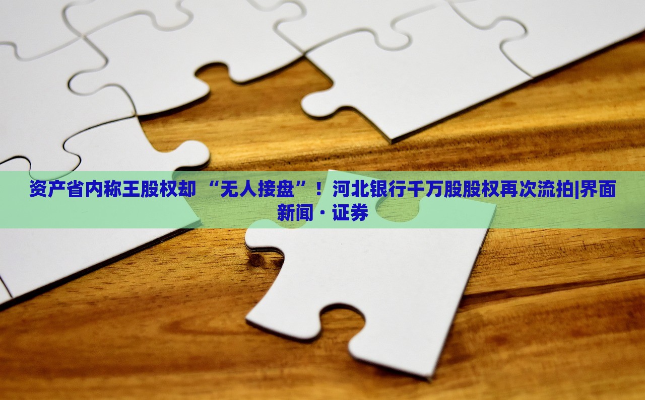 資產(chǎn)省內(nèi)稱王股權(quán)卻 “無人接盤”！河北銀行千萬股股權(quán)再次流拍|界面新聞 · 證券
