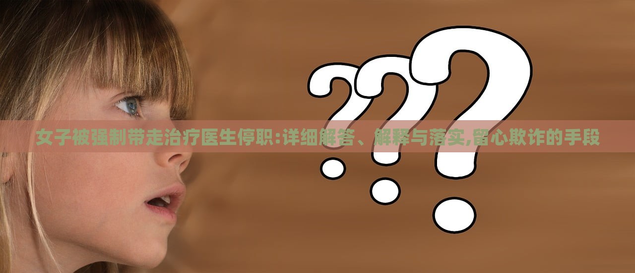 女子被強(qiáng)制帶走治療醫(yī)生停職:詳細(xì)解答、解釋與落實(shí),留心欺詐的手段