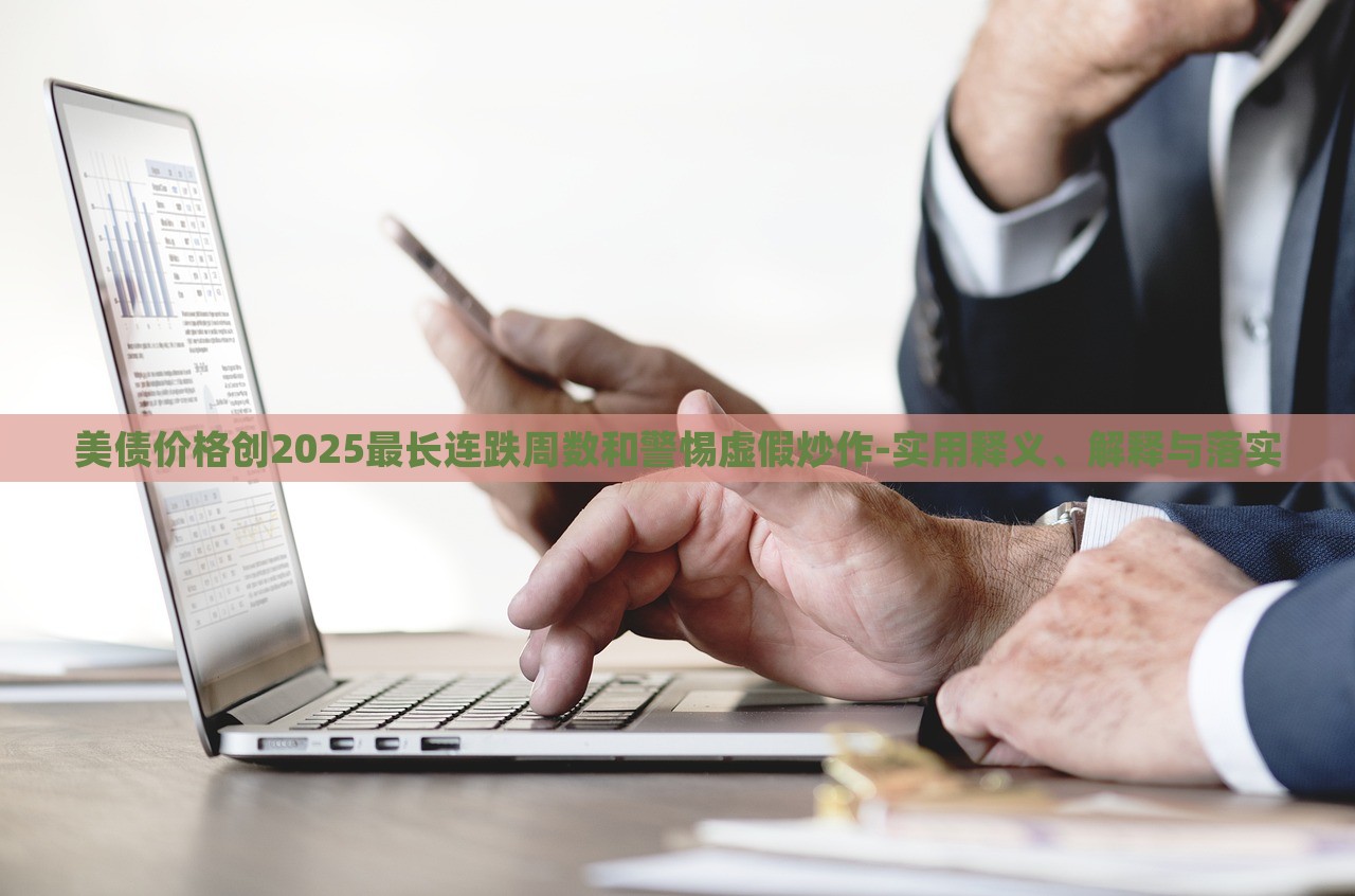 美債價格創(chuàng)2025最長連跌周數(shù)和警惕虛假炒作-實用釋義、解釋與落實