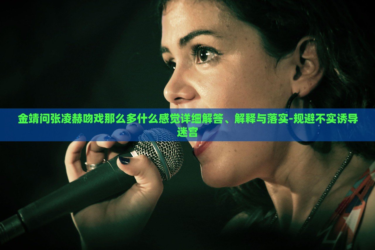 金靖問張凌赫吻戲那么多什么感覺詳細(xì)解答、解釋與落實(shí)-規(guī)避不實(shí)誘導(dǎo)迷宮