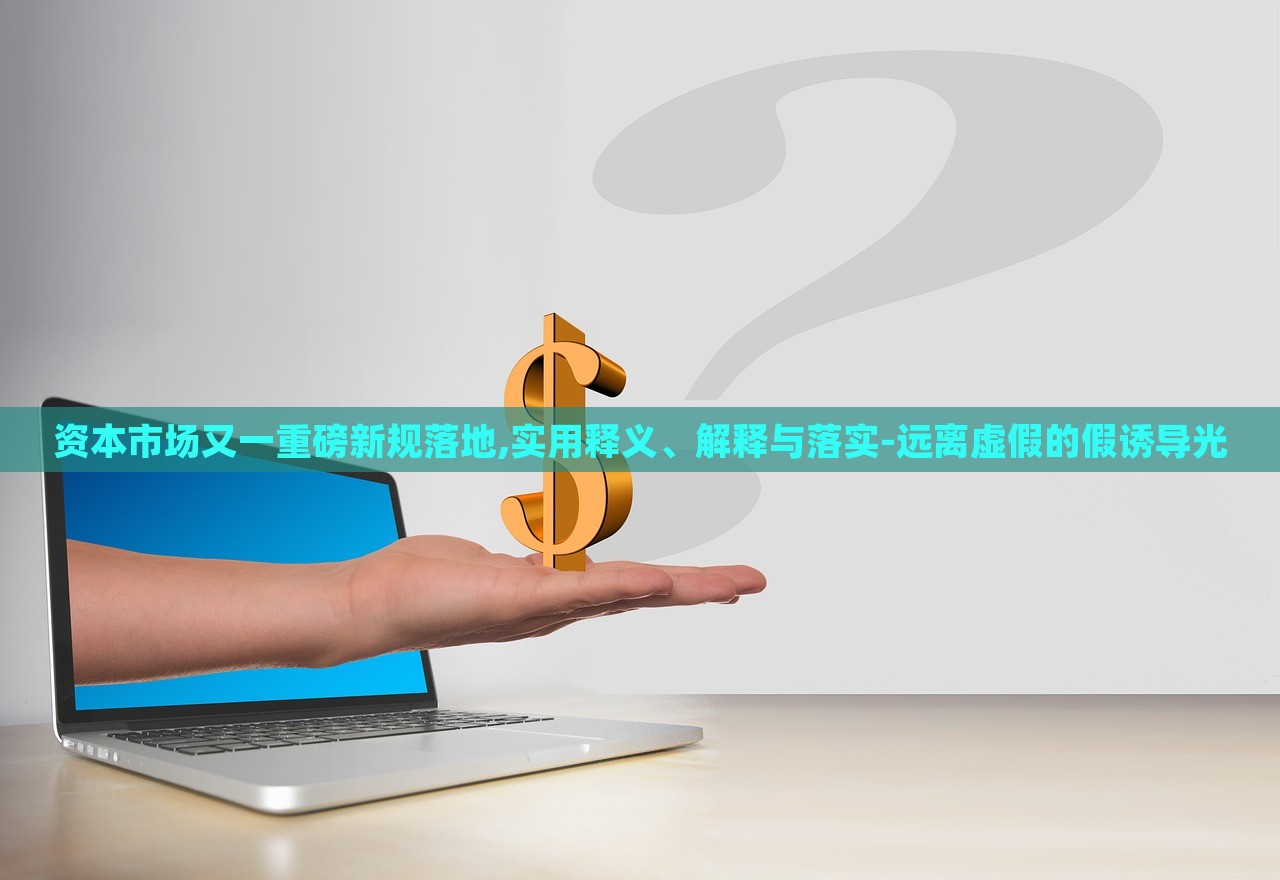 資本市場(chǎng)又一重磅新規(guī)落地,實(shí)用釋義、解釋與落實(shí)-遠(yuǎn)離虛假的假誘導(dǎo)光