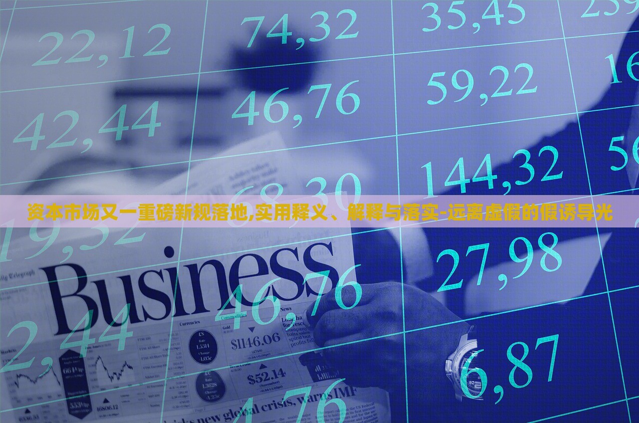 資本市場(chǎng)又一重磅新規(guī)落地,實(shí)用釋義、解釋與落實(shí)-遠(yuǎn)離虛假的假誘導(dǎo)光