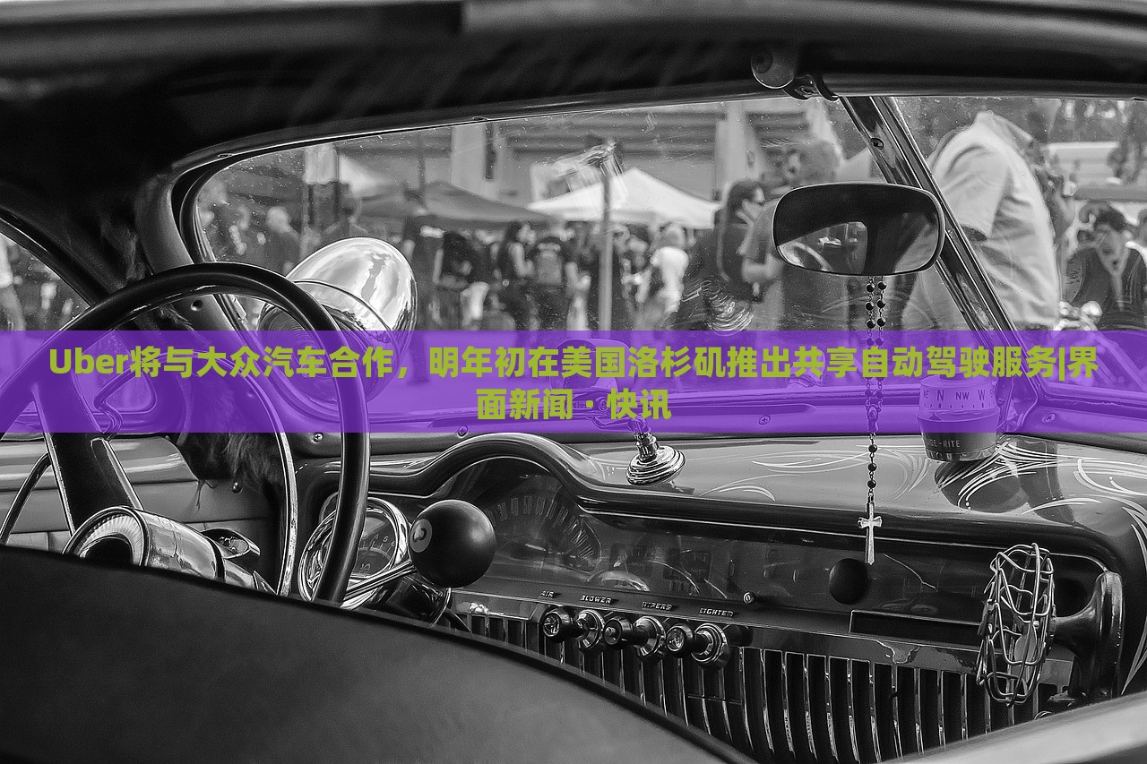 Uber將與大眾汽車合作，明年初在美國洛杉磯推出共享自動駕駛服務(wù)|界面新聞 · 快訊