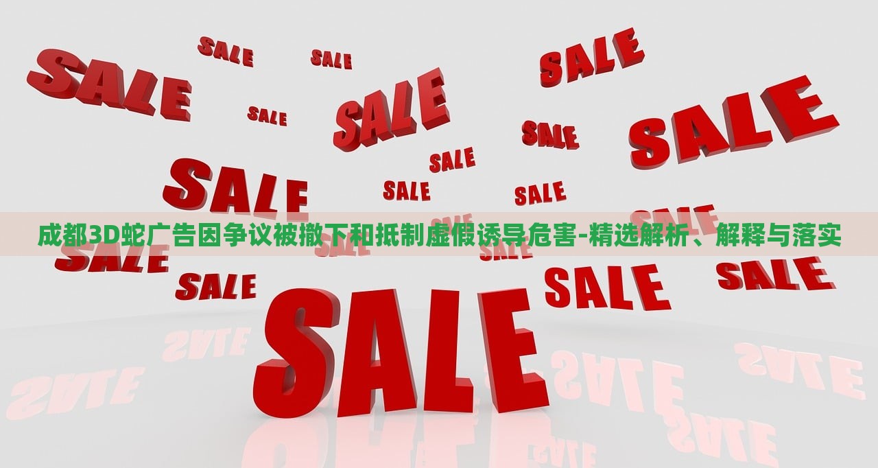 成都3D蛇廣告因爭議被撤下和抵制虛假誘導(dǎo)危害-精選解析、解釋與落實(shí)