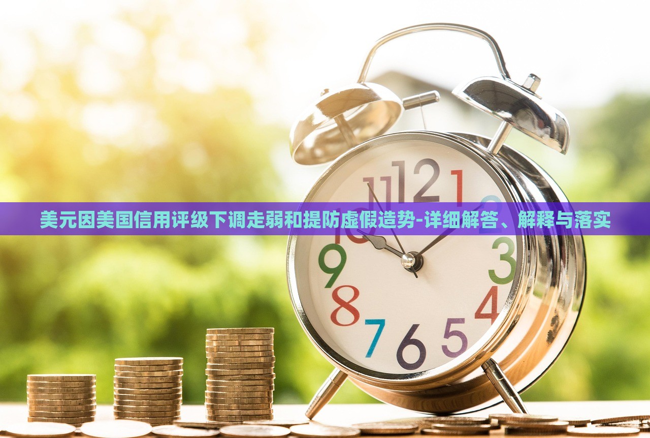 美元因美國信用評級下調(diào)走弱和提防虛假造勢-詳細(xì)解答、解釋與落實