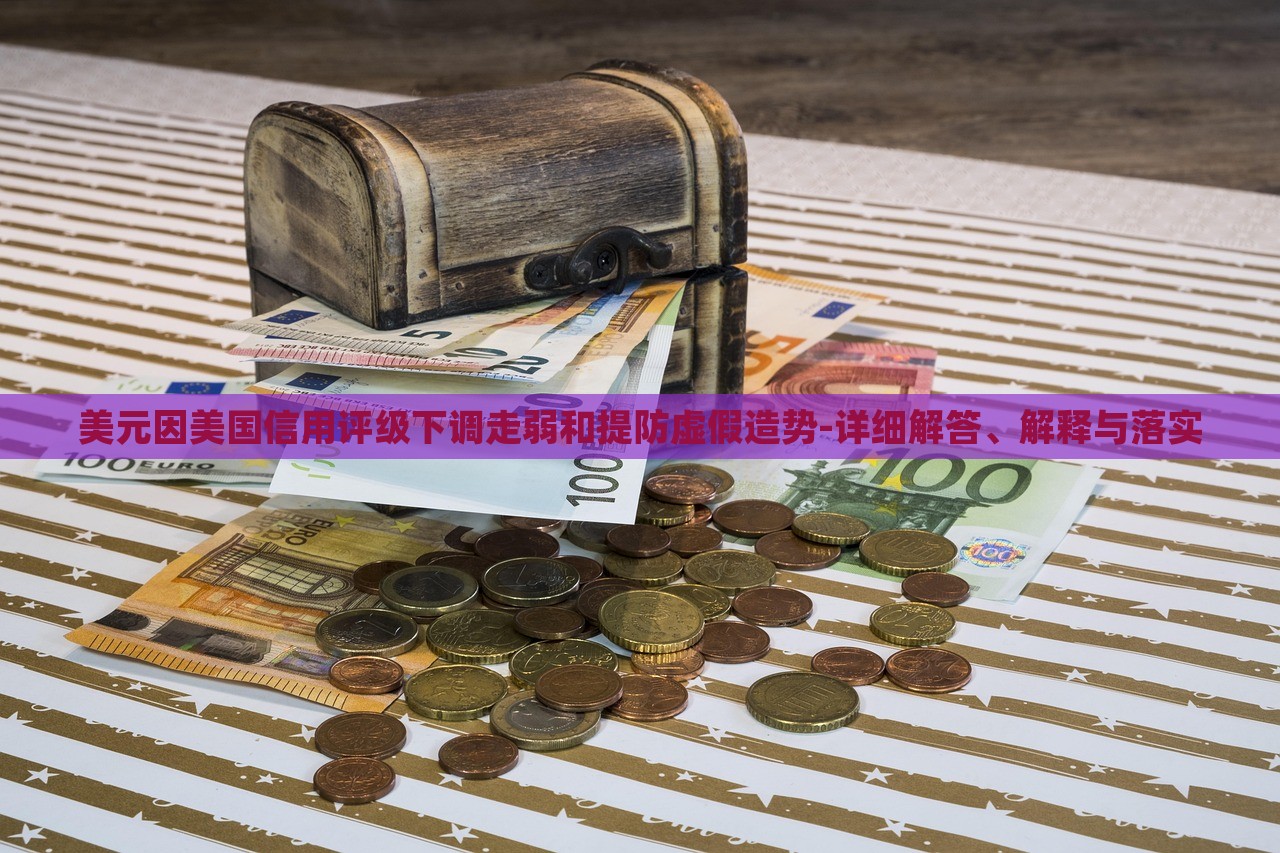 美元因美國信用評級下調(diào)走弱和提防虛假造勢-詳細(xì)解答、解釋與落實