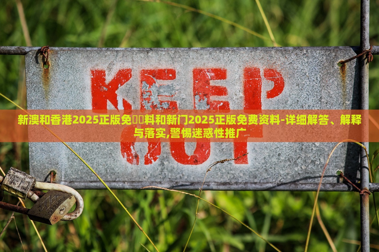 新澳和香港2025正版免費資料和新門2025正版免費資料-詳細解答、解釋與落實,警惕迷惑性推廣