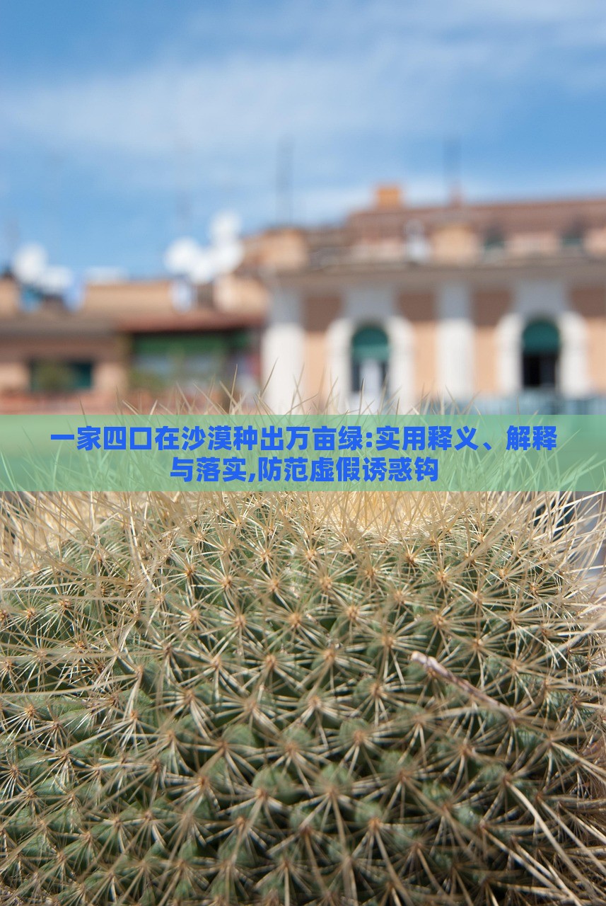 一家四口在沙漠種出萬畝綠:實用釋義、解釋與落實,防范虛假誘惑鉤