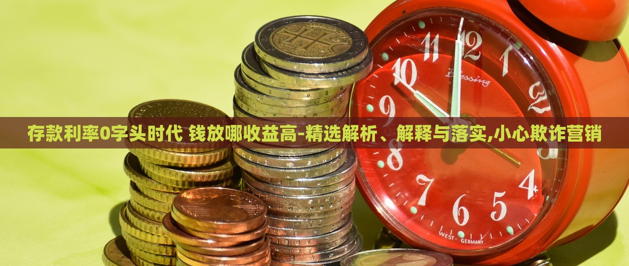 存款利率0字頭時(shí)代 錢(qián)放哪收益高-精選解析、解釋與落實(shí),小心欺詐營(yíng)銷(xiāo)