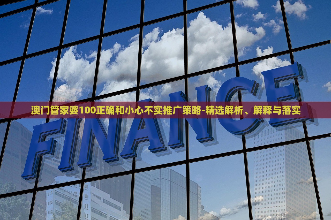 澳門管家婆100正確和小心不實推廣策略-精選解析、解釋與落實