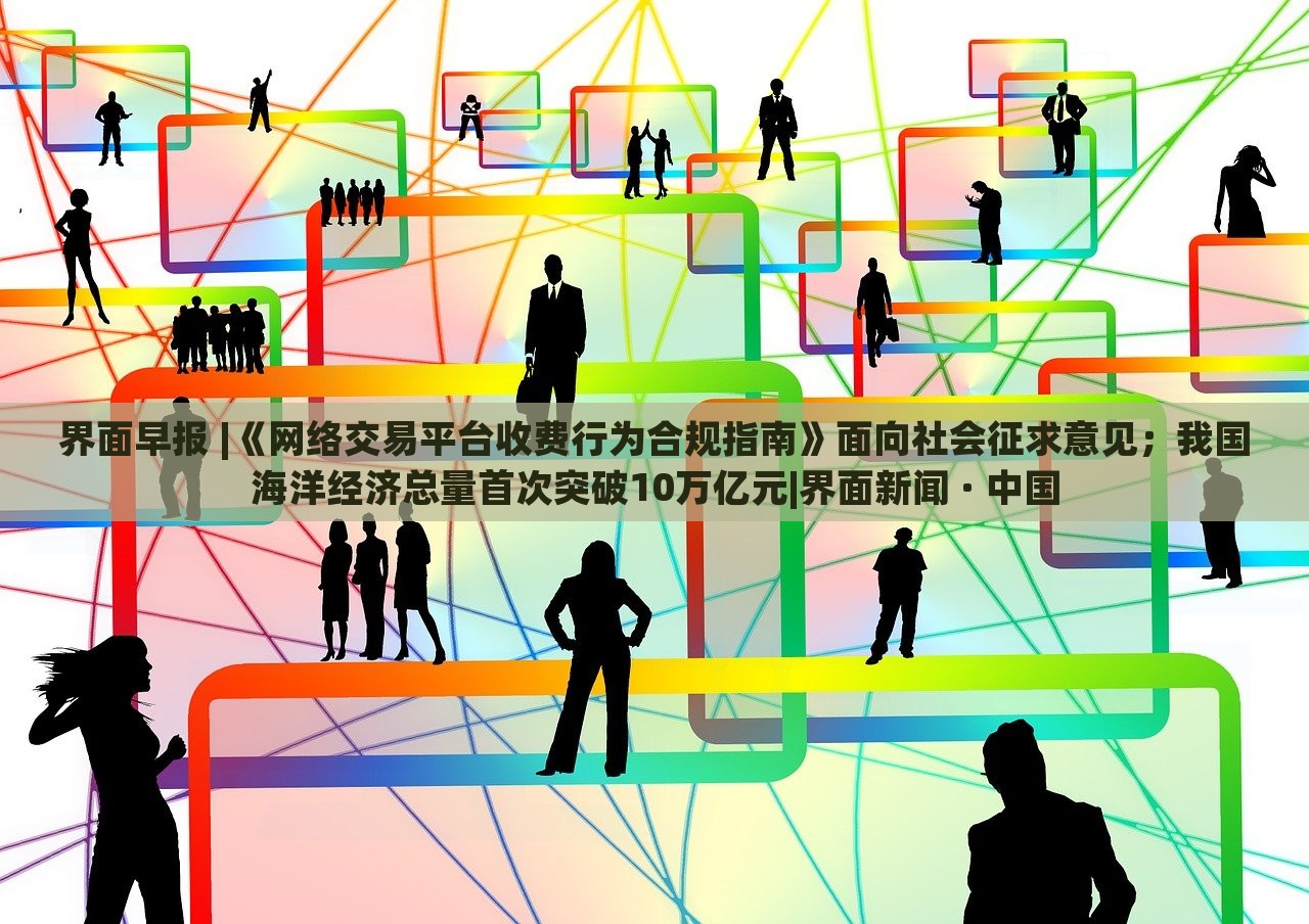 界面早報(bào) |《網(wǎng)絡(luò)交易平臺(tái)收費(fèi)行為合規(guī)指南》面向社會(huì)征求意見；我國海洋經(jīng)濟(jì)總量首次突破10萬億元|界面新聞 · 中國