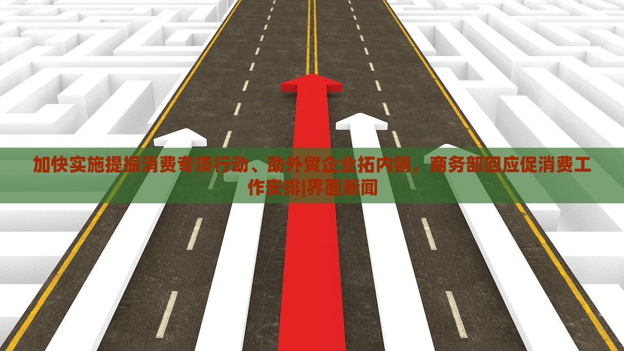 加快實(shí)施提振消費(fèi)專項(xiàng)行動、助外貿(mào)企業(yè)拓內(nèi)銷，商務(wù)部回應(yīng)促消費(fèi)工作安排|界面新聞