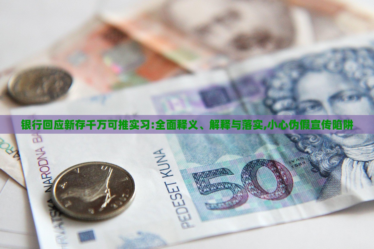 銀行回應(yīng)新存千萬可推實(shí)習(xí):全面釋義、解釋與落實(shí),小心偽假宣傳陷阱