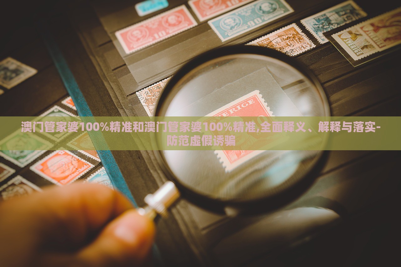 澳門管家婆100%精準(zhǔn)和澳門管家婆100%精準(zhǔn),全面釋義、解釋與落實(shí)-防范虛假誘騙