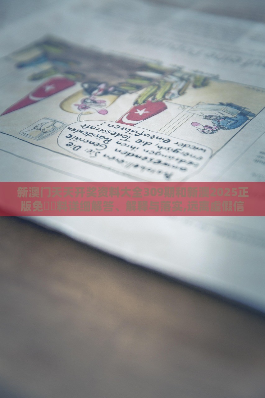 新澳門天天開獎(jiǎng)資料大全309期和新澳2025正版免費(fèi)資料詳細(xì)解答、解釋與落實(shí),遠(yuǎn)離虛假信息