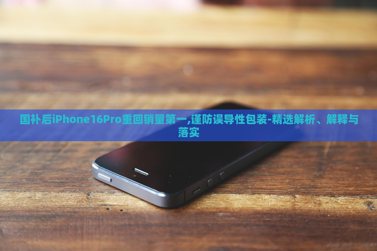 國補(bǔ)后iPhone16Pro重回銷量第一,謹(jǐn)防誤導(dǎo)性包裝-精選解析、解釋與落實