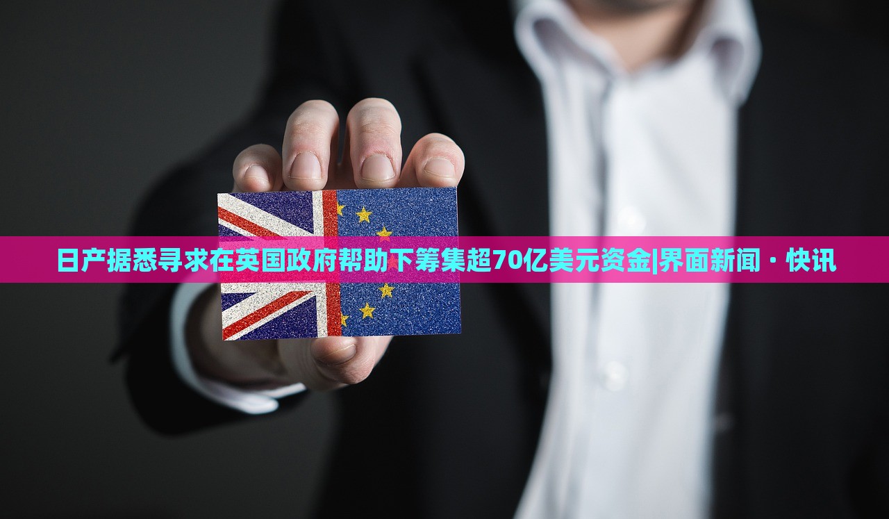 日產(chǎn)據(jù)悉尋求在英國政府幫助下籌集超70億美元資金|界面新聞 · 快訊