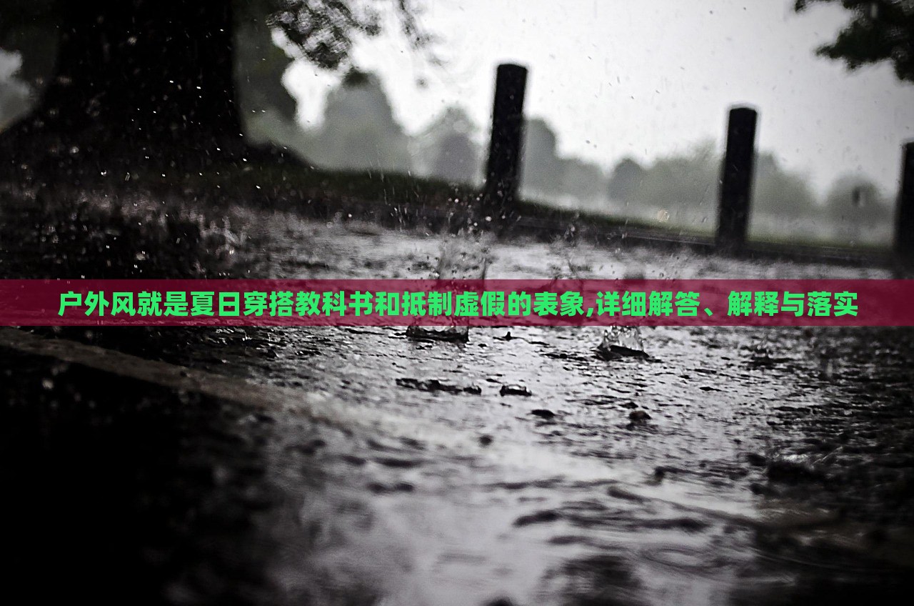 戶外風就是夏日穿搭教科書和抵制虛假的表象,詳細解答、解釋與落實
