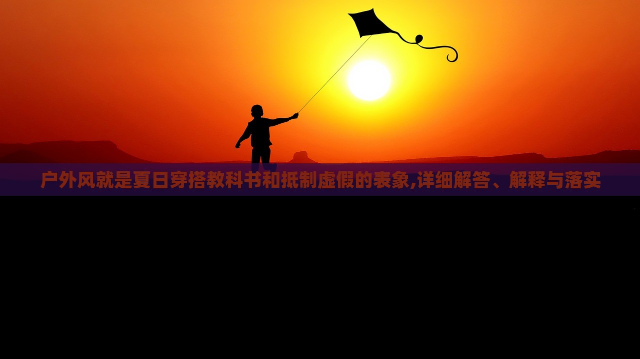 戶外風就是夏日穿搭教科書和抵制虛假的表象,詳細解答、解釋與落實