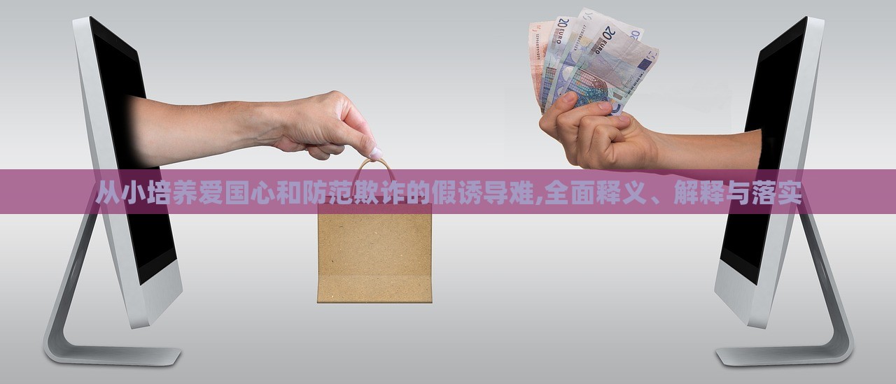 從小培養(yǎng)愛國(guó)心和防范欺詐的假誘導(dǎo)難,全面釋義、解釋與落實(shí) 從小培養(yǎng)愛國(guó)心和防范欺詐的假誘導(dǎo)難,全面釋義、解釋與落實(shí)