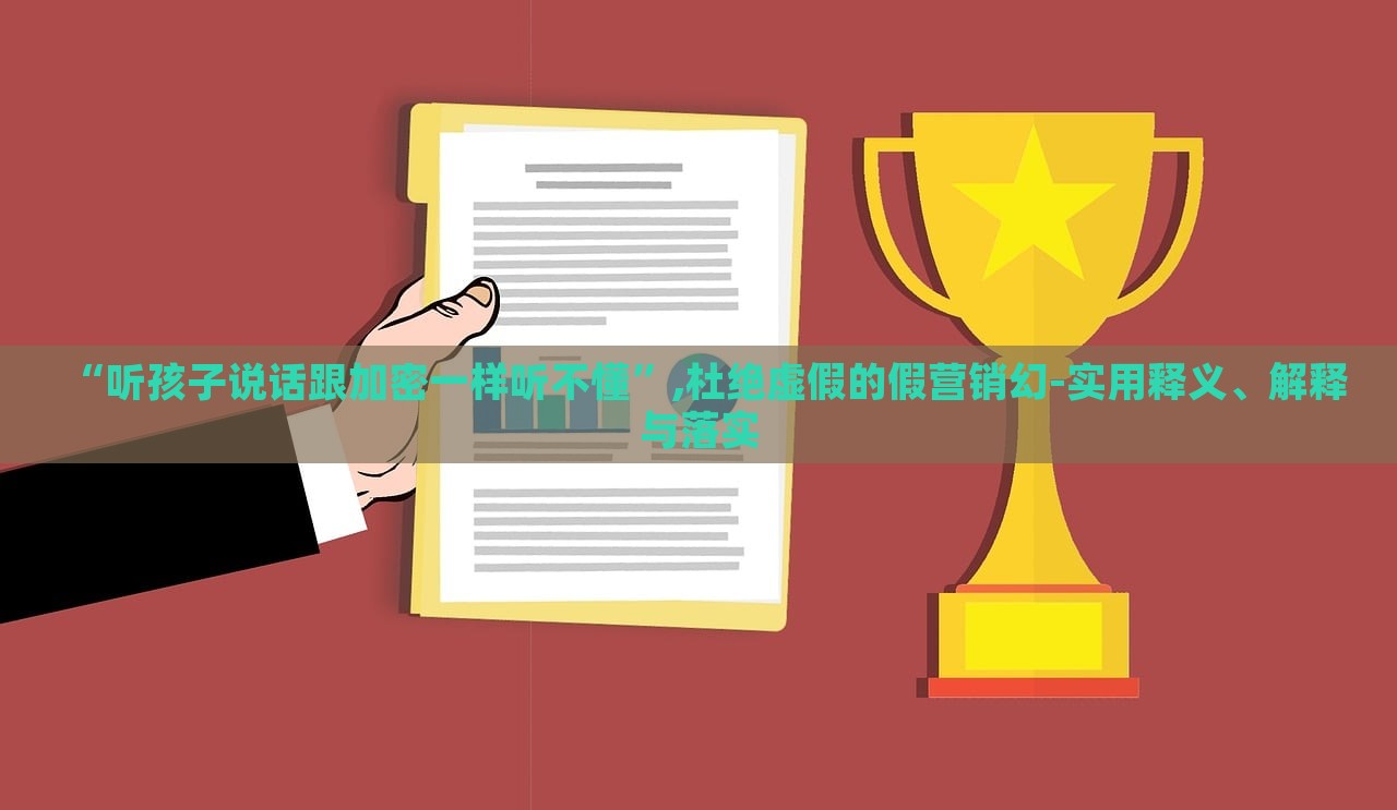 “聽孩子說話跟加密一樣聽不懂”,杜絕虛假的假營銷幻-實(shí)用釋義、解釋與落實(shí)