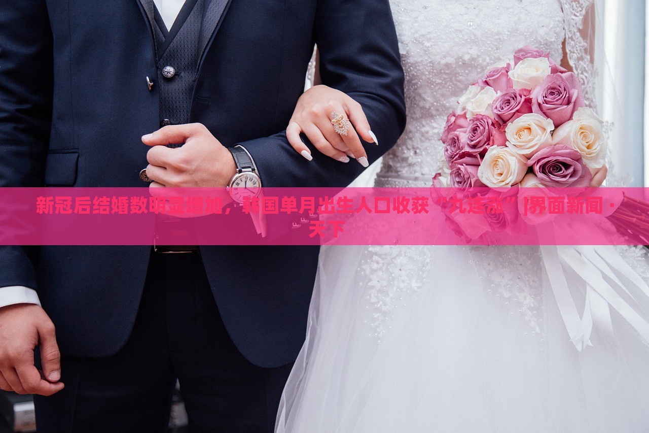 新冠后結(jié)婚數(shù)明顯增加，韓國單月出生人口收獲“九連漲”|界面新聞 · 天下