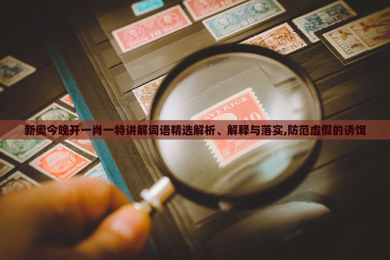 新奧今晚開一肖一特講解詞語精選解析、解釋與落實,防范虛假的誘餌