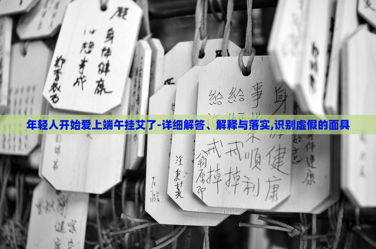 年輕人開始愛上端午掛艾了-詳細(xì)解答、解釋與落實(shí),識(shí)別虛假的面具